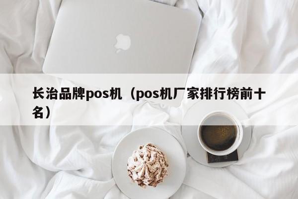 长治品牌pos机（pos机厂家排行榜前十名）