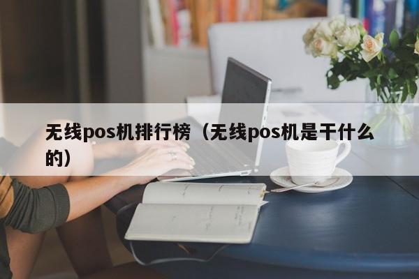 无线pos机排行榜（无线pos机是干什么的）