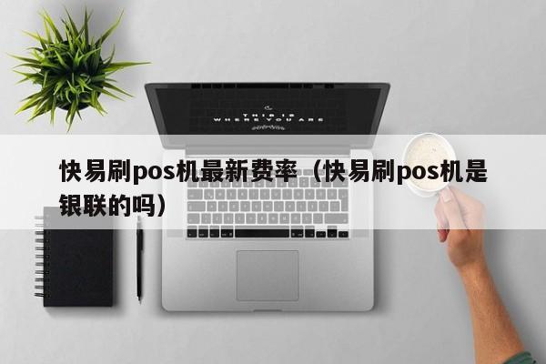 快易刷pos机最新费率（快易刷pos机是银联的吗）