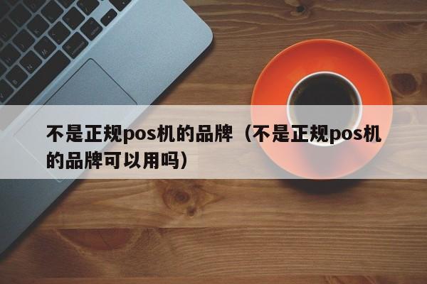 不是正规pos机的品牌（不是正规pos机的品牌可以用吗）