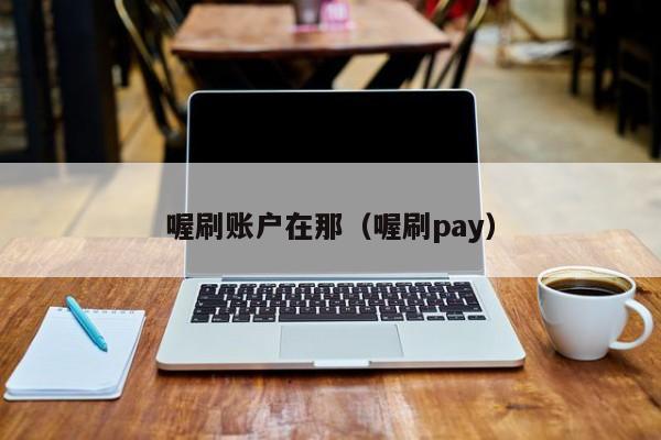 喔刷账户在那（喔刷pay）