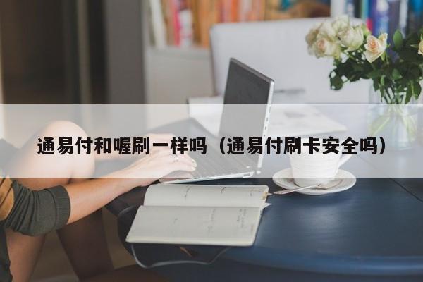 通易付和喔刷一样吗（通易付刷卡安全吗）