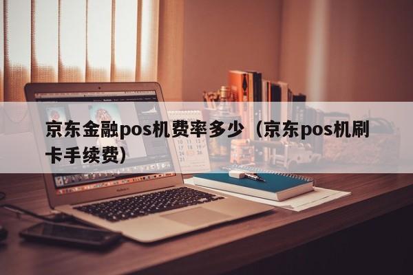 京东金融pos机费率多少（京东pos机刷卡手续费）