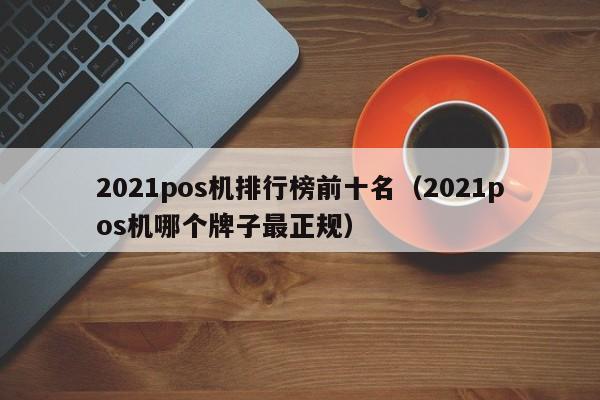 2021pos机排行榜前十名（2021pos机哪个牌子最正规）