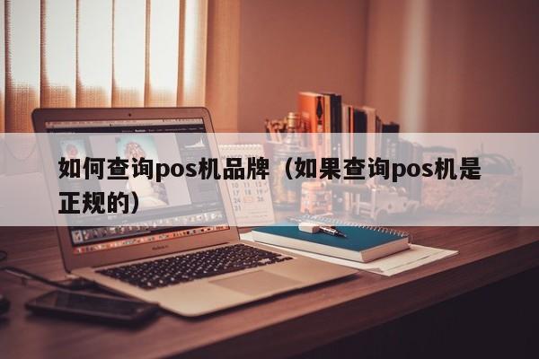 如何查询pos机品牌（如果查询pos机是正规的）