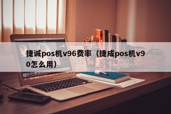 捷诚pos机v96费率（捷成pos机v90怎么用）