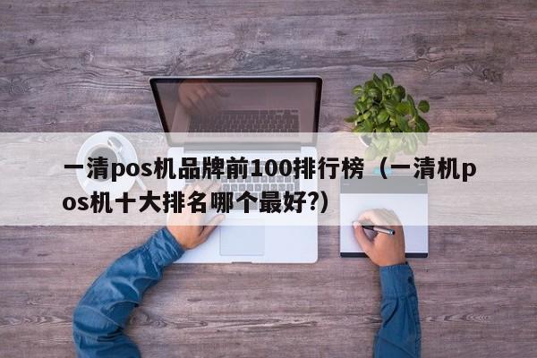 一清pos机品牌前100排行榜（一清机pos机十大排名哪个最好?）