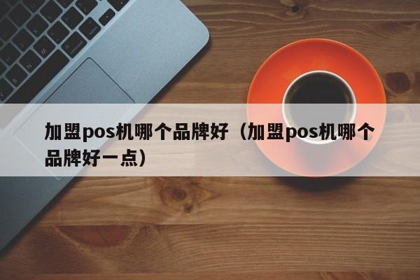 加盟pos机哪个品牌好（加盟pos机哪个品牌好一点）