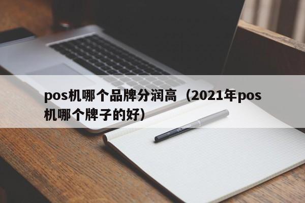 pos机哪个品牌分润高（2021年pos机哪个牌子的好）