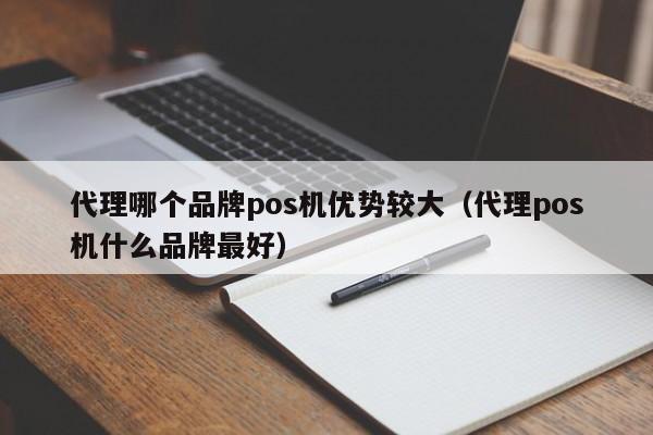 代理哪个品牌pos机优势较大（代理pos机什么品牌最好）