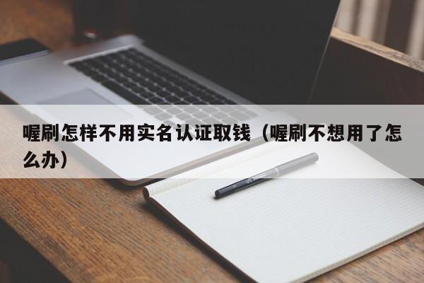 喔刷怎样不用实名认证取钱（喔刷不想用了怎么办）