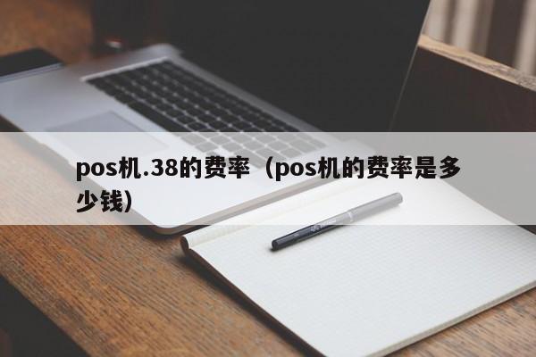 pos机.38的费率（pos机的费率是多少钱）