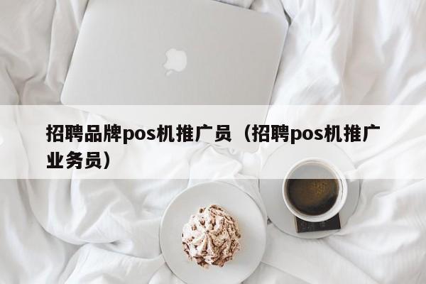 招聘品牌pos机推广员（招聘pos机推广业务员）