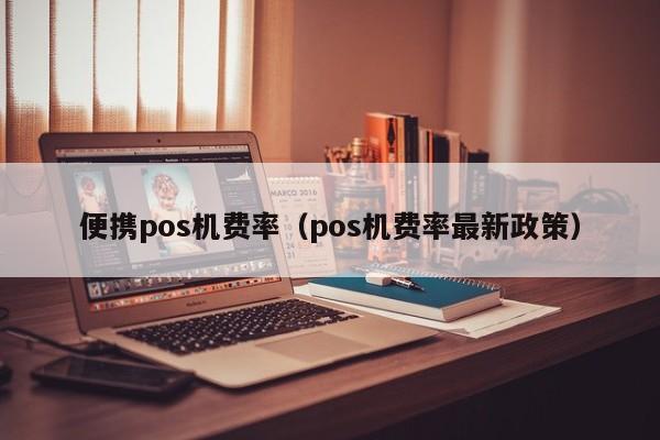 便携pos机费率（pos机费率最新政策）