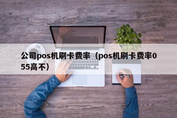 公司pos机刷卡费率（pos机刷卡费率055高不）