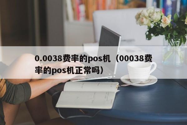 0.0038费率的pos机（00038费率的pos机正常吗）