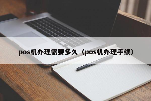 pos机办理需要多久（pos机办理手续）