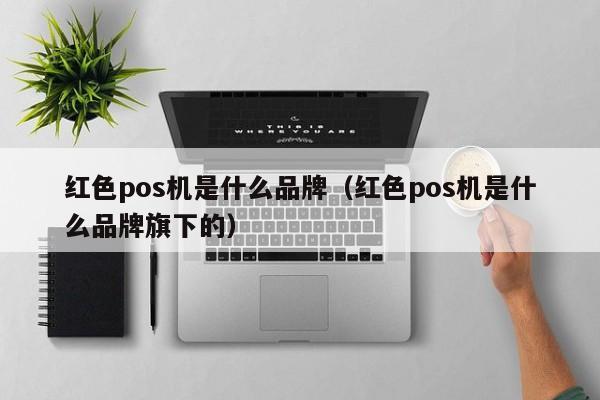 红色pos机是什么品牌（红色pos机是什么品牌旗下的）