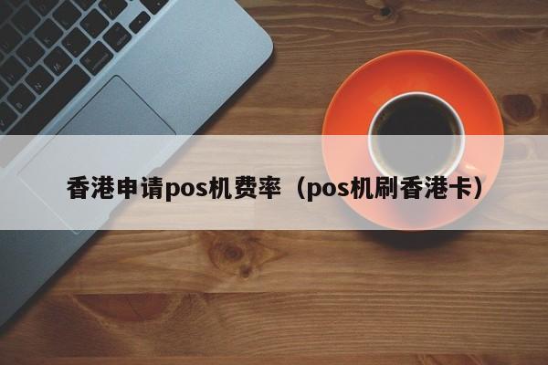 香港申请pos机费率（pos机刷香港卡）