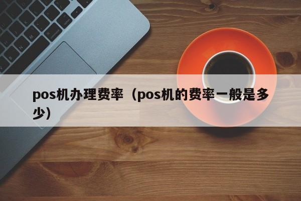 pos机办理费率（pos机的费率一般是多少）