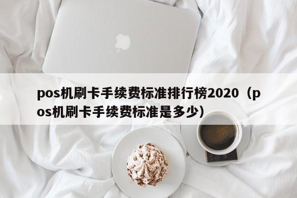 pos机刷卡手续费标准排行榜2020（pos机刷卡手续费标准是多少）