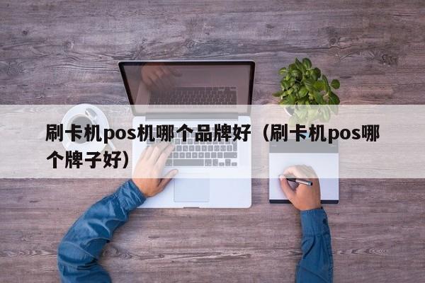 刷卡机pos机哪个品牌好（刷卡机pos哪个牌子好）