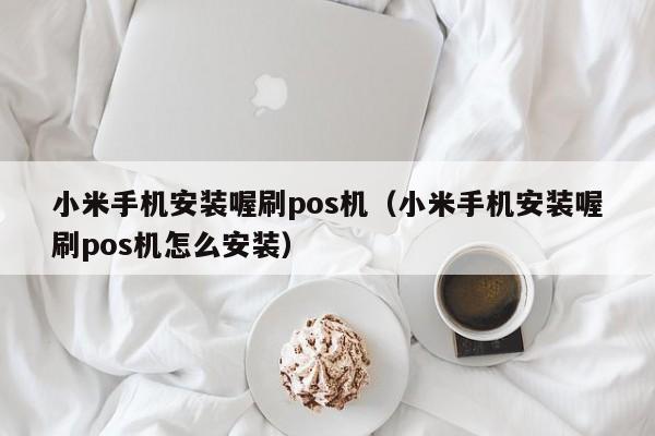 小米手机安装喔刷pos机（小米手机安装喔刷pos机怎么安装）