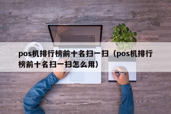 pos机排行榜前十名扫一扫（pos机排行榜前十名扫一扫怎么用）