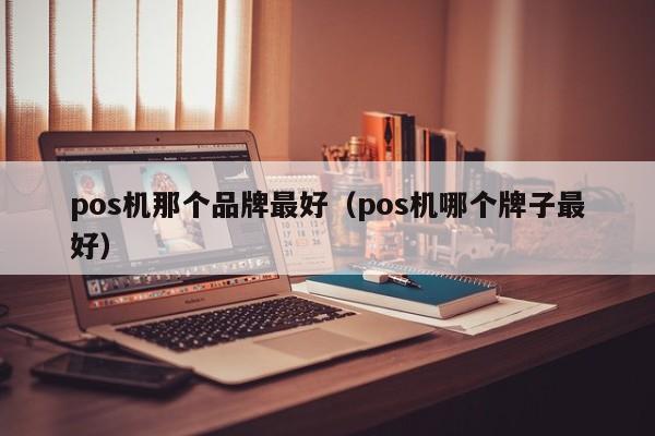 pos机那个品牌最好（pos机哪个牌子最好）