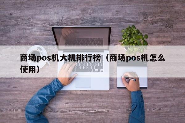 商场pos机大机排行榜（商场pos机怎么使用）