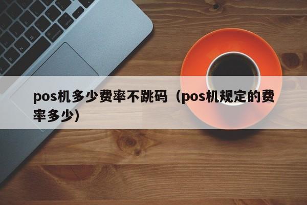 pos机多少费率不跳码（pos机规定的费率多少）