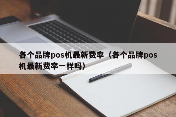 各个品牌pos机最新费率（各个品牌pos机最新费率一样吗）