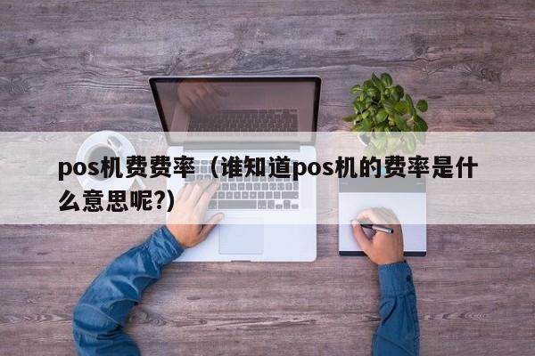 pos机费费率（谁知道pos机的费率是什么意思呢?）