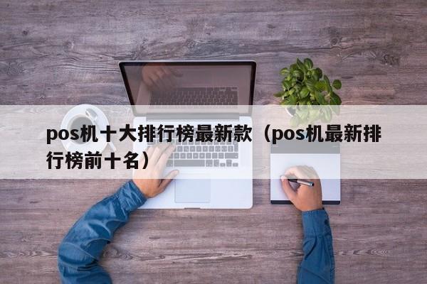 pos机十大排行榜最新款（pos机最新排行榜前十名）