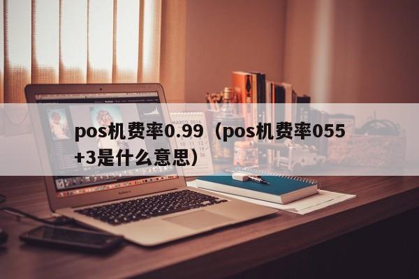 pos机费率0.99（pos机费率055+3是什么意思）