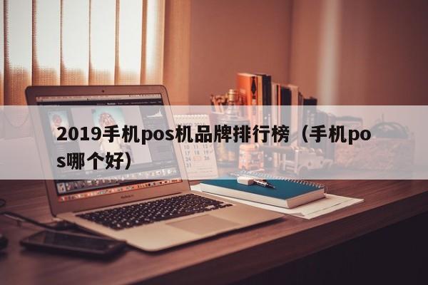 2019手机pos机品牌排行榜（手机pos哪个好）