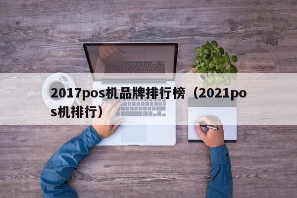 2017pos机品牌排行榜（2021pos机排行）