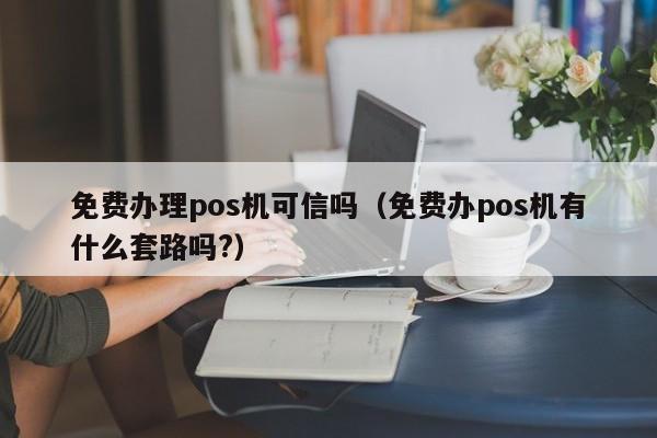 免费办理pos机可信吗（免费办pos机有什么套路吗?）