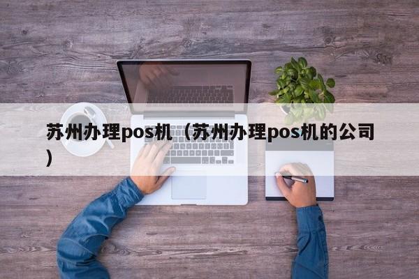 苏州办理pos机（苏州办理pos机的公司）