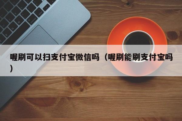 喔刷可以扫支付宝微信吗（喔刷能刷支付宝吗）