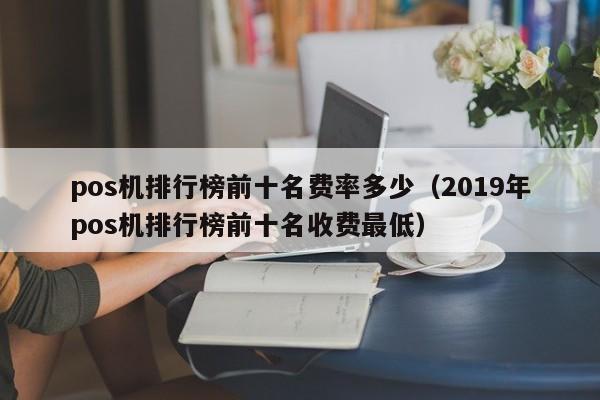 pos机排行榜前十名费率多少（2019年pos机排行榜前十名收费最低）