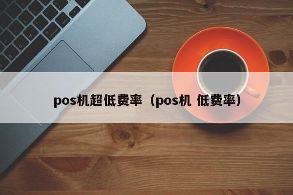 pos机超低费率（pos机 低费率）