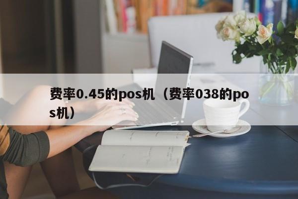 费率0.45的pos机（费率038的pos机）