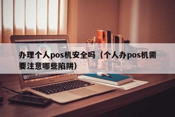 办理个人pos机安全吗（个人办pos机需要注意哪些陷阱）