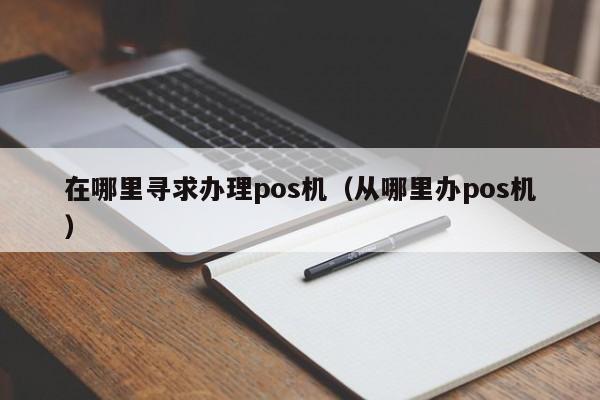 在哪里寻求办理pos机（从哪里办pos机）