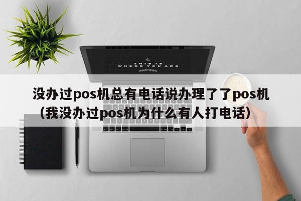 没办过pos机总有电话说办理了了pos机（我没办过pos机为什么有人打电话）