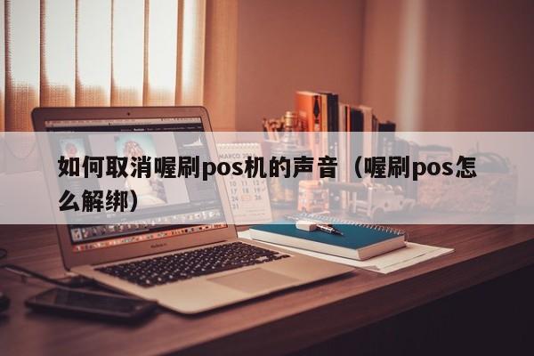 如何取消喔刷pos机的声音（喔刷pos怎么解绑）