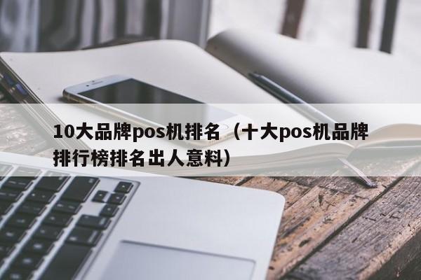 10大品牌pos机排名（十大pos机品牌排行榜排名出人意料）