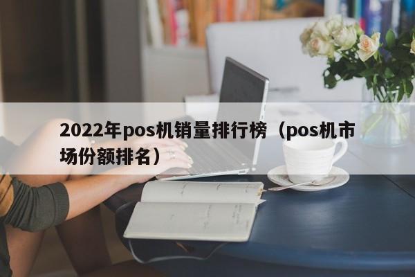 2022年pos机销量排行榜（pos机市场份额排名）