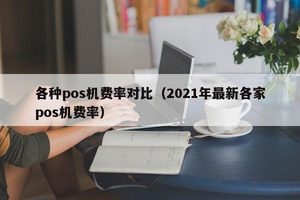 各种pos机费率对比（2021年最新各家pos机费率）